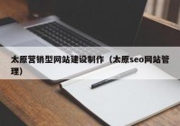 太原营销型网站建设制作（太原seo网站管理）