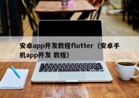 安卓app开发教程flutter（安卓手机app开发 教程）