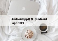 Androidapp开发（android app开发）